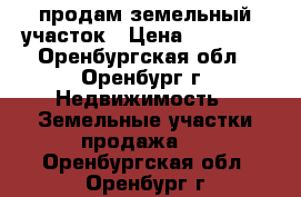 продам земельный участок › Цена ­ 11 111 - Оренбургская обл., Оренбург г. Недвижимость » Земельные участки продажа   . Оренбургская обл.,Оренбург г.
